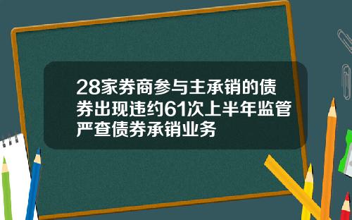 28家券商参与主承销的债券出现违约61次上半年监管严查债券承销业务