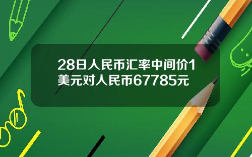28日人民币汇率中间价1美元对人民币67785元