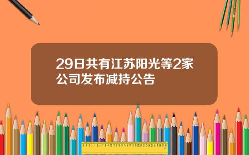 29日共有江苏阳光等2家公司发布减持公告