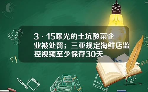 3·15曝光的土坑酸菜企业被处罚；三亚规定海鲜店监控视频至少保存30天