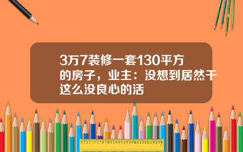 3万7装修一套130平方的房子，业主：没想到居然干这么没良心的活