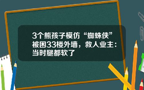 3个熊孩子模仿“蜘蛛侠”被困33楼外墙，救人业主：当时腿都软了