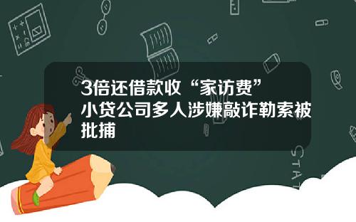 3倍还借款收“家访费” 小贷公司多人涉嫌敲诈勒索被批捕