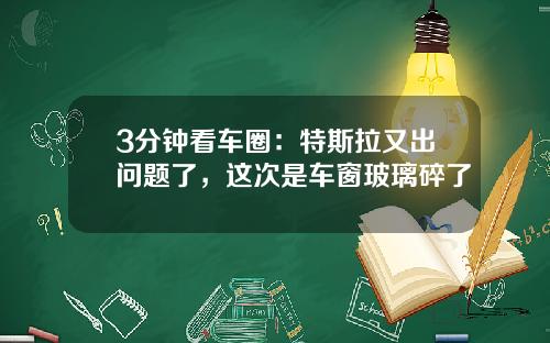 3分钟看车圈：特斯拉又出问题了，这次是车窗玻璃碎了