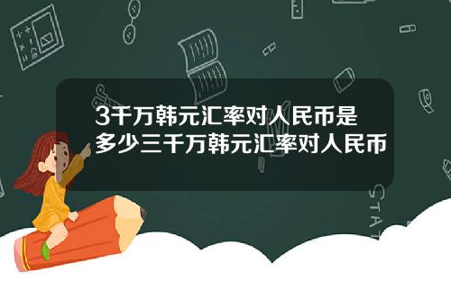 3千万韩元汇率对人民币是多少三千万韩元汇率对人民币