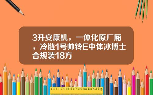 3升安康机，一体化原厂厢，冷链1号帅铃E中体冰博士合规装18方