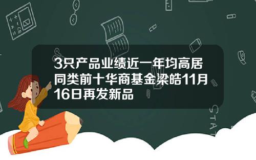 3只产品业绩近一年均高居同类前十华商基金梁皓11月16日再发新品
