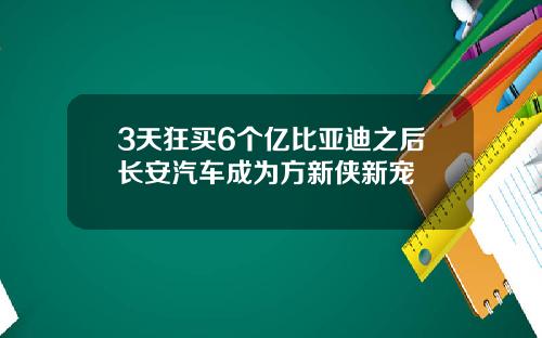 3天狂买6个亿比亚迪之后长安汽车成为方新侠新宠