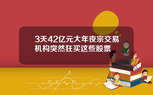 3天42亿元大年夜宗交易机构突然狂买这些股票