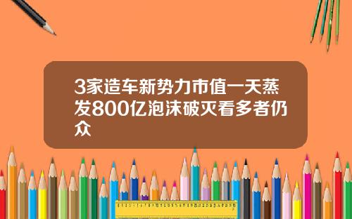 3家造车新势力市值一天蒸发800亿泡沫破灭看多者仍众