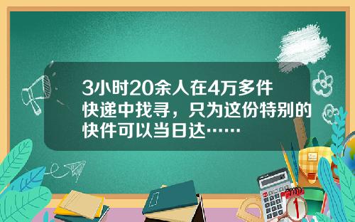 3小时20余人在4万多件快递中找寻，只为这份特别的快件可以当日达……
