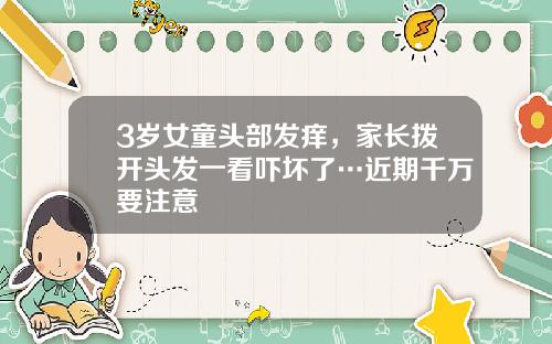 3岁女童头部发痒，家长拨开头发一看吓坏了…近期千万要注意
