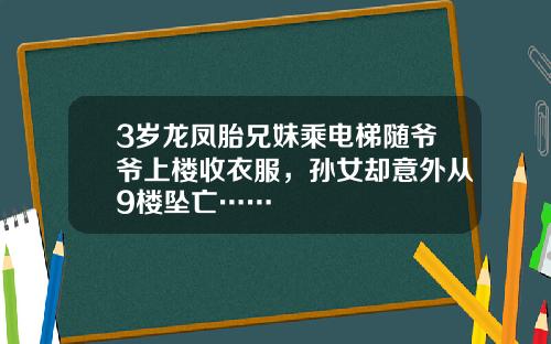 3岁龙凤胎兄妹乘电梯随爷爷上楼收衣服，孙女却意外从9楼坠亡……