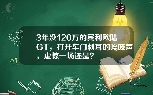 3年没120万的宾利欧陆GT，打开车门刺耳的嘎吱声，虚惊一场还是？