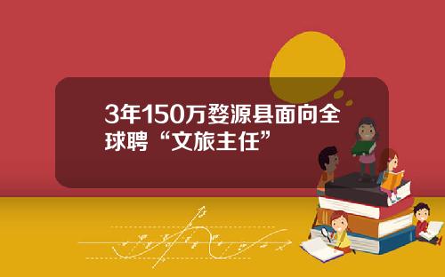 3年150万婺源县面向全球聘“文旅主任”