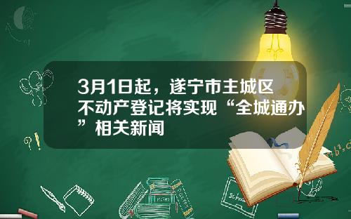 3月1日起，遂宁市主城区不动产登记将实现“全城通办”相关新闻