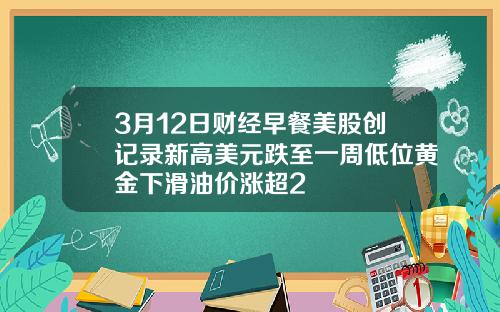 3月12日财经早餐美股创记录新高美元跌至一周低位黄金下滑油价涨超2