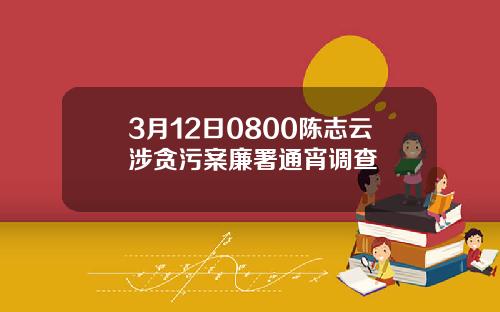 3月12日0800陈志云涉贪污案廉署通宵调查