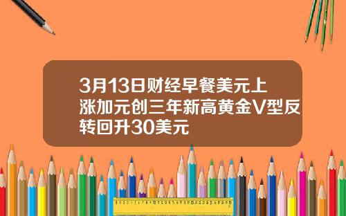 3月13日财经早餐美元上涨加元创三年新高黄金V型反转回升30美元