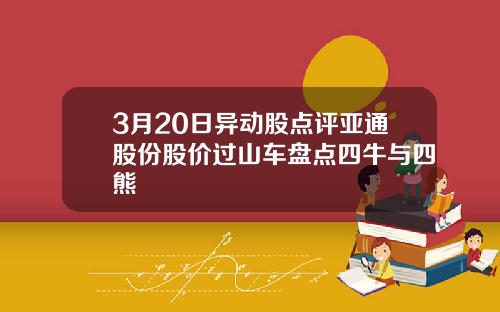 3月20日异动股点评亚通股份股价过山车盘点四牛与四熊