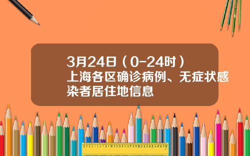 3月24日（0-24时）上海各区确诊病例、无症状感染者居住地信息