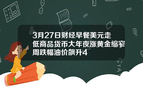 3月27日财经早餐美元走低商品货币大年夜涨黄金缩窄周跌幅油价飙升4