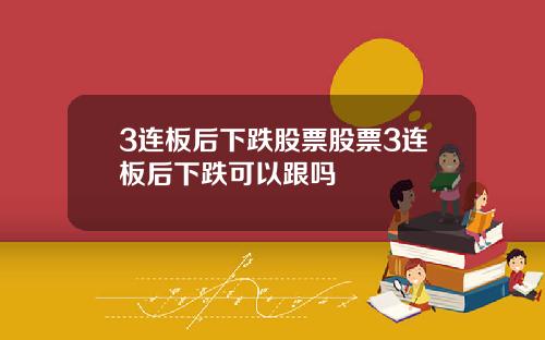 3连板后下跌股票股票3连板后下跌可以跟吗