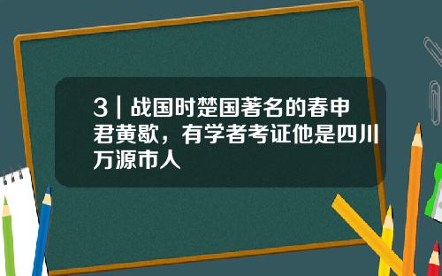 3｜战国时楚国著名的春申君黄歇，有学者考证他是四川万源市人