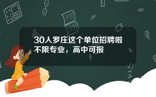 30人罗庄这个单位招聘啦不限专业，高中可报