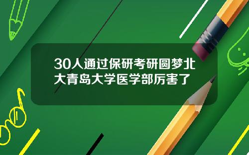 30人通过保研考研圆梦北大青岛大学医学部厉害了