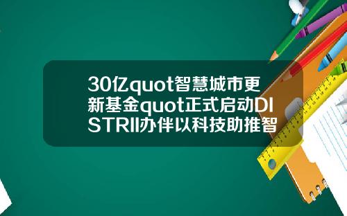 30亿quot智慧城市更新基金quot正式启动DISTRII办伴以科技助推智慧城市建设