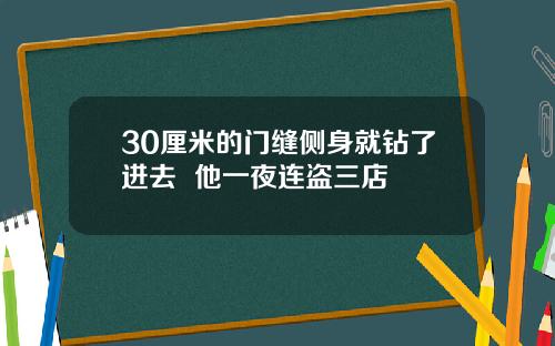 30厘米的门缝侧身就钻了进去  他一夜连盗三店