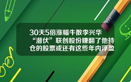 30天5倍涨幅牛散李兴华“潜伏”联创股份赚翻了他持仓的股票或还有这些年内浮盈14亿