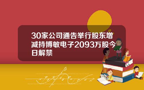 30家公司通告举行股东增减持博敏电子2093万股今日解禁