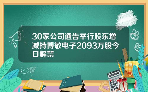 30家公司通告举行股东增减持博敏电子2093万股今日解禁