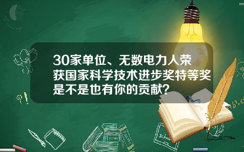 30家单位、无数电力人荣获国家科学技术进步奖特等奖是不是也有你的贡献？