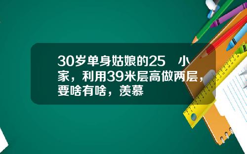 30岁单身姑娘的25㎡小家，利用39米层高做两层，要啥有啥，羡慕
