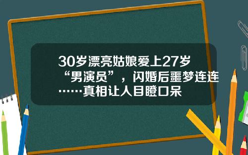 30岁漂亮姑娘爱上27岁“男演员”，闪婚后噩梦连连……真相让人目瞪口呆