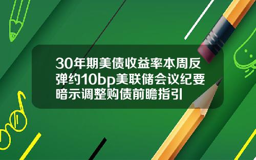 30年期美债收益率本周反弹约10bp美联储会议纪要暗示调整购债前瞻指引