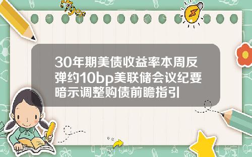 30年期美债收益率本周反弹约10bp美联储会议纪要暗示调整购债前瞻指引