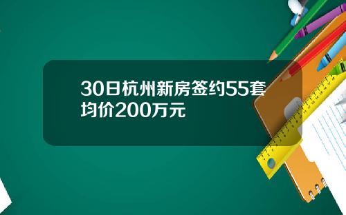 30日杭州新房签约55套均价200万元