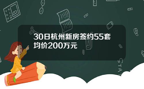 30日杭州新房签约55套均价200万元