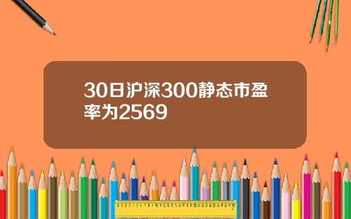 30日沪深300静态市盈率为2569