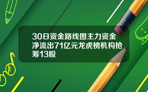 30日资金路线图主力资金净流出71亿元龙虎榜机构抢筹13股