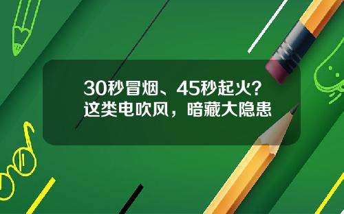 30秒冒烟、45秒起火？这类电吹风，暗藏大隐患