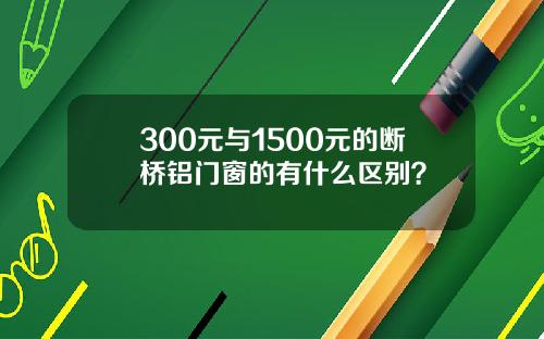 300元与1500元的断桥铝门窗的有什么区别？