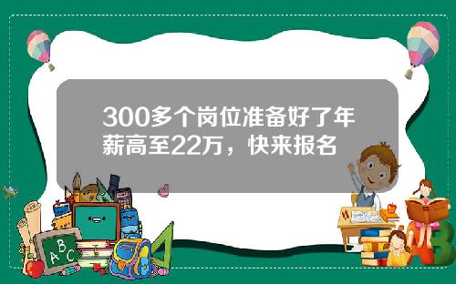 300多个岗位准备好了年薪高至22万，快来报名↘