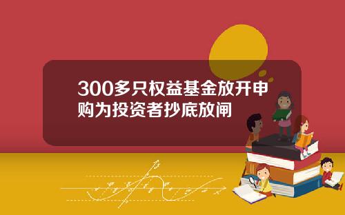 300多只权益基金放开申购为投资者抄底放闸