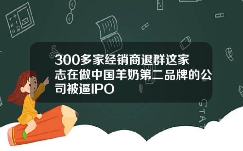 300多家经销商退群这家志在做中国羊奶第二品牌的公司被逼IPO