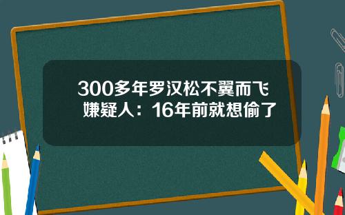 300多年罗汉松不翼而飞 嫌疑人：16年前就想偷了